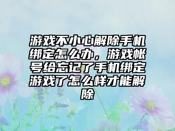 游戏不小心解除手机绑定怎么办，游戏帐号给忘记了手机绑定游戏了怎么样才能解除