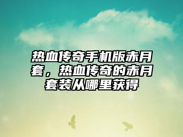 热血传奇手机版赤月套，热血传奇的赤月套装从哪里获得