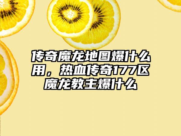 传奇魔龙地图爆什么用，热血传奇177区魔龙教主爆什么