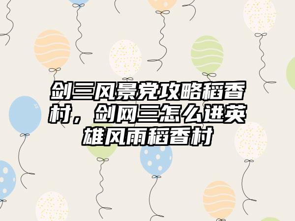 剑三风景党攻略稻香村，剑网三怎么进英雄风雨稻香村