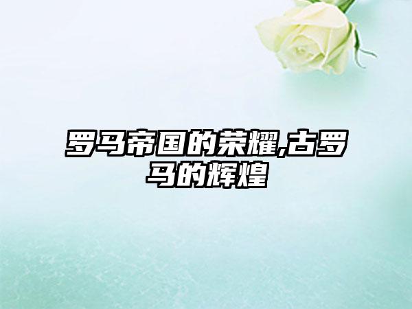 罗马帝国的荣耀,古罗马的辉煌