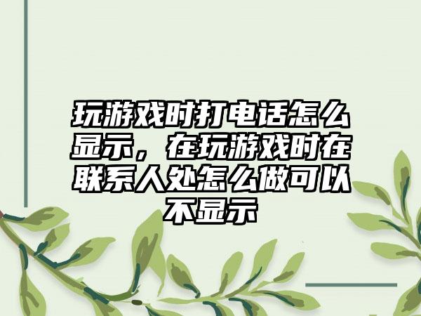 玩游戏时打电话怎么显示，在玩游戏时在联系人处怎么做可以不显示