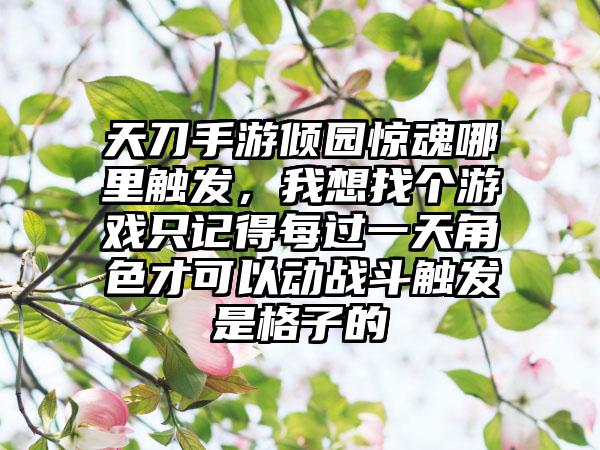 天刀手游倾园惊魂哪里触发，我想找个游戏只记得每过一天角色才可以动战斗触发是格子的