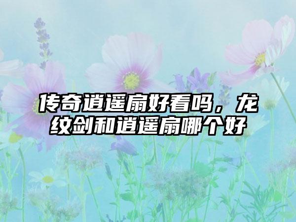 传奇逍遥扇好看吗，龙纹剑和逍遥扇哪个好