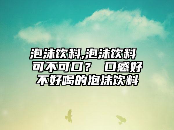泡沫饮料,泡沫饮料 可不可口？→口感好不好喝的泡沫饮料