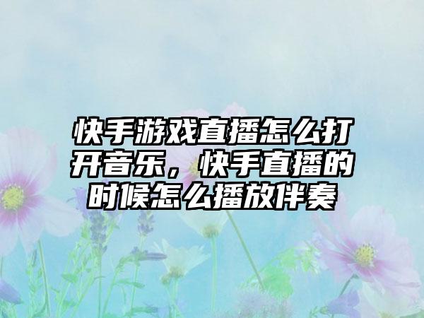快手游戏直播怎么打开音乐，快手直播的时候怎么播放伴奏