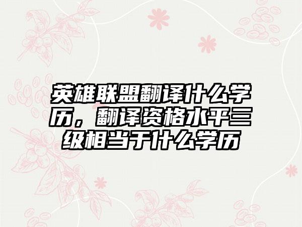 英雄联盟翻译什么学历，翻译资格水平三级相当于什么学历