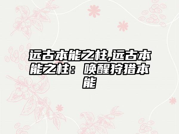 远古本能之柱,远古本能之柱：唤醒狩猎本能
