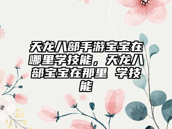 天龙八部手游宝宝在哪里学技能，天龙八部宝宝在那里 学技能