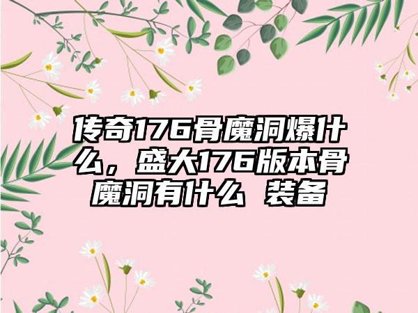 传奇176骨魔洞爆什么，盛大176版本骨魔洞有什么 装备