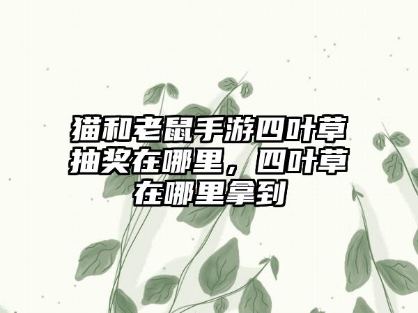 猫和老鼠手游四叶草抽奖在哪里，四叶草在哪里拿到