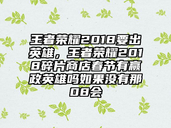 王者荣耀2018要出英雄，王者荣耀2018碎片商店春节有嬴政英雄吗如果没有那08会