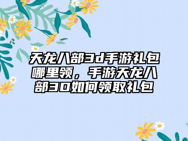 天龙八部3d手游礼包哪里领，手游天龙八部3D如何领取礼包