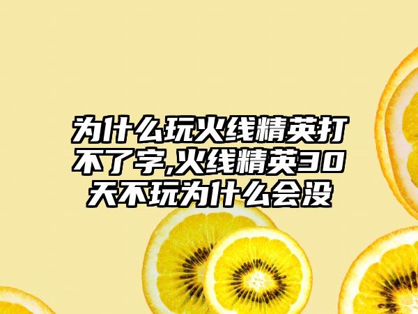为什么玩火线精英打不了字,火线精英30天不玩为什么会没