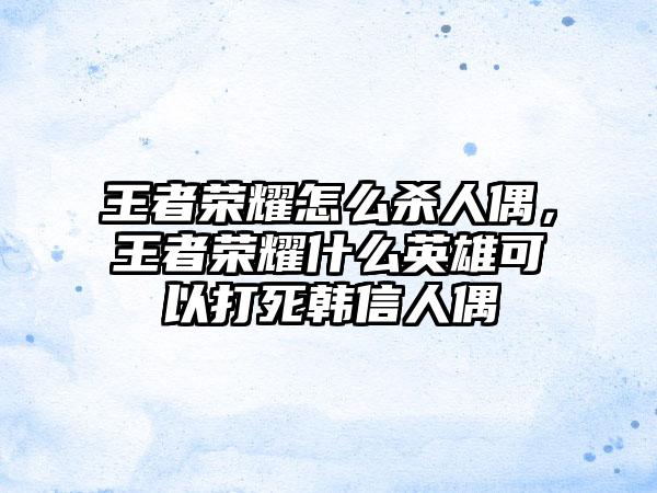 王者荣耀怎么杀人偶，王者荣耀什么英雄可以打死韩信人偶