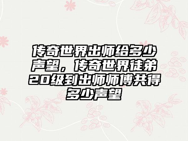 传奇世界出师给多少声望，传奇世界徒弟20级到出师师傅共得多少声望