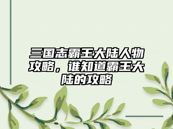 三国志霸王大陆人物攻略，谁知道霸王大陆的攻略