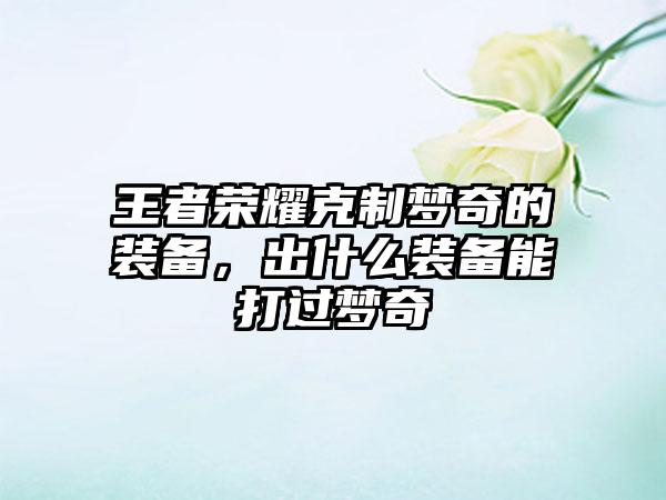 王者荣耀克制梦奇的装备，出什么装备能打过梦奇