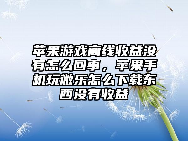 苹果游戏离线收益没有怎么回事，苹果手机玩微乐怎么下载东西没有收益