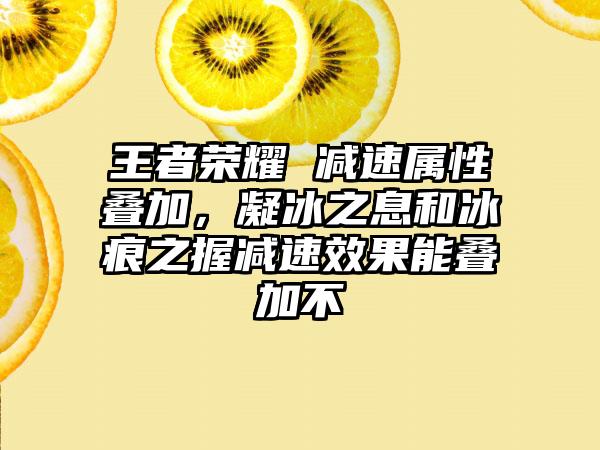 王者荣耀 减速属性叠加，凝冰之息和冰痕之握减速效果能叠加不