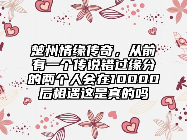 楚州情缘传奇，从前有一个传说错过缘分的两个人会在10000后相遇这是真的吗