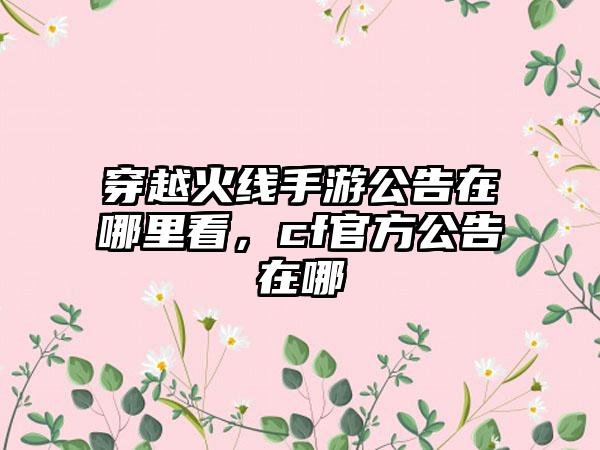 穿越火线手游公告在哪里看，cf官方公告在哪