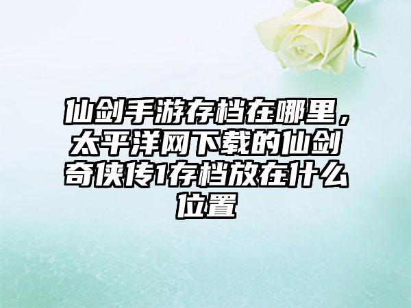 仙剑手游存档在哪里，太平洋网下载的仙剑奇侠传1存档放在什么位置