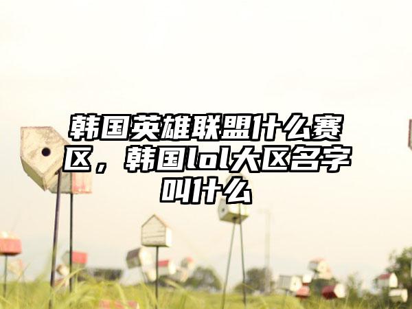 韩国英雄联盟什么赛区，韩国lol大区名字叫什么