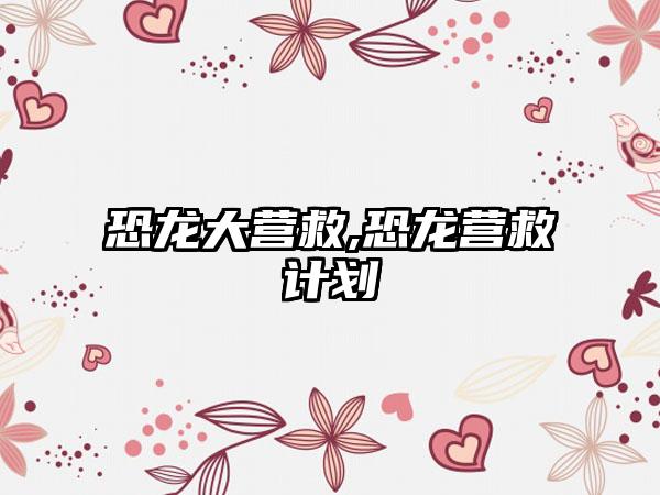 恐龙大营救,恐龙营救计划