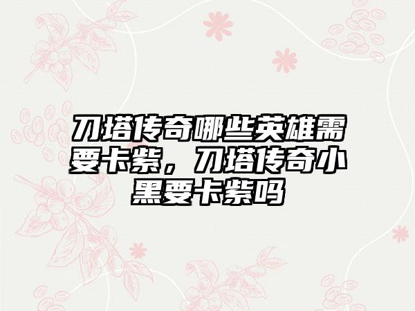 刀塔传奇哪些英雄需要卡紫，刀塔传奇小黑要卡紫吗