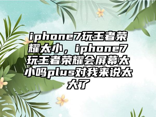 iphone7玩王者荣耀太小，iphone7玩王者荣耀会屏幕太小吗plus对我来说太大了