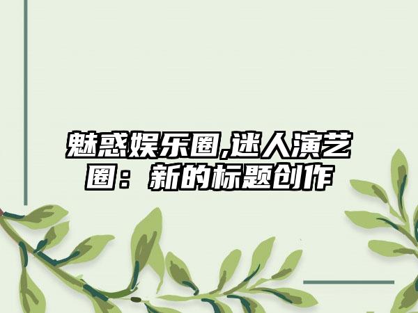 魅惑娱乐圈,迷人演艺圈：新的标题创作