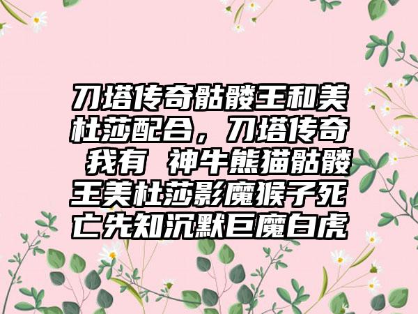 刀塔传奇骷髅王和美杜莎配合，刀塔传奇 我有 神牛熊猫骷髅王美杜莎影魔猴子死亡先知沉默巨魔白虎