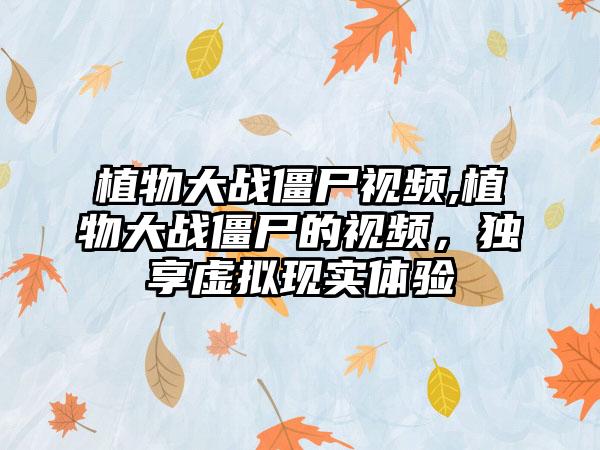 植物大战僵尸视频,植物大战僵尸的视频，独享虚拟现实体验