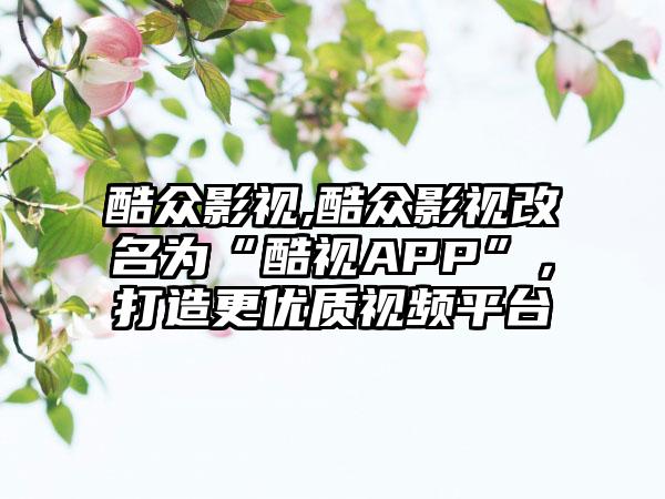 酷众影视,酷众影视改名为“酷视APP”，打造更优质视频平台