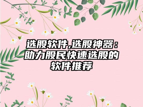 选股软件,选股神器：助力股民快速选股的软件推荐