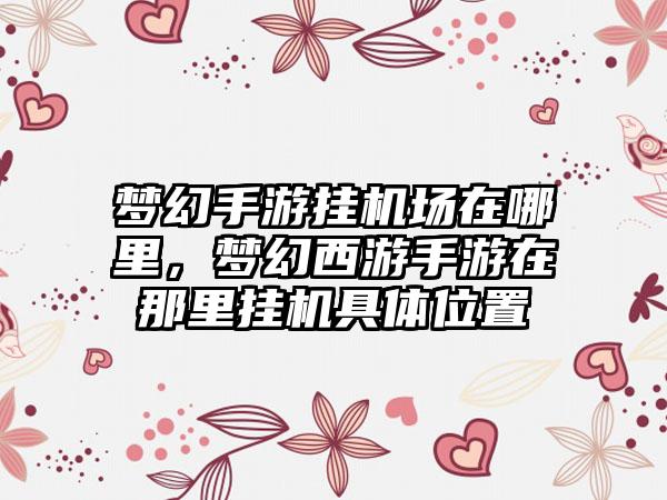 梦幻手游挂机场在哪里，梦幻西游手游在那里挂机具体位置