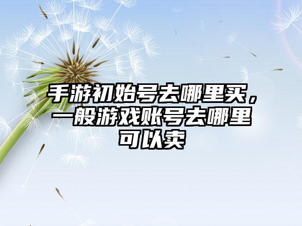 手游初始号去哪里买，一般游戏账号去哪里可以卖