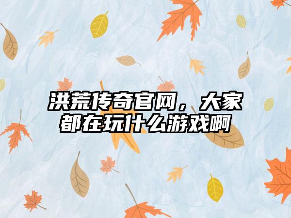 洪荒传奇官网，大家都在玩什么游戏啊