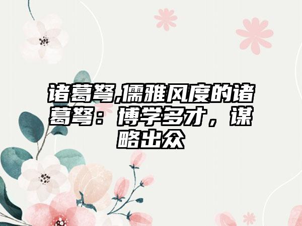 诸葛弩,儒雅风度的诸葛弩:博学多才,谋略出众