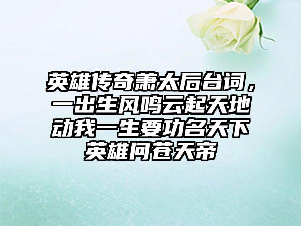 英雄传奇萧太后台词，一出生风鸣云起天地动我一生要功名天下英雄问苍天帝