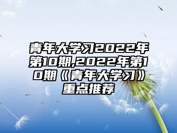 青年大学习2022年第10期,2022年第10期《青年大学习》重点推荐