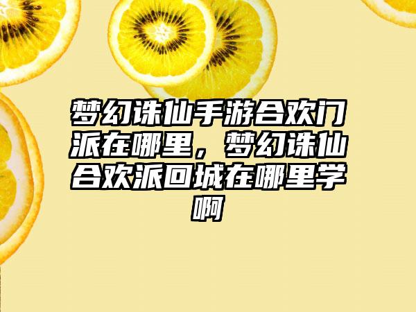 梦幻诛仙手游合欢门派在哪里，梦幻诛仙合欢派回城在哪里学啊