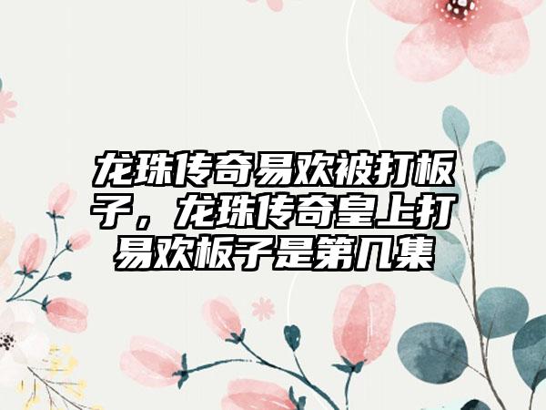 龙珠传奇易欢被打板子,龙珠传奇皇上打易欢板子是第几集