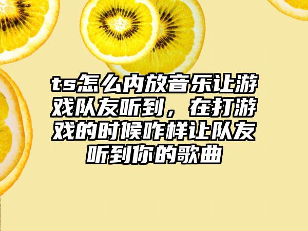 ts怎么内放音乐让游戏队友听到，在打游戏的时候咋样让队友听到你的歌曲