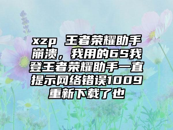 xzp 王者荣耀助手崩溃，我用的6S我登王者荣耀助手一直提示网络错误1009重新下载了也