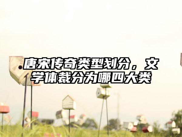 唐宋传奇类型划分，文学体裁分为哪四大类