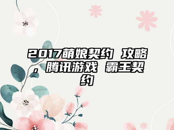2017萌娘契约 攻略，腾讯游戏 霸王契约