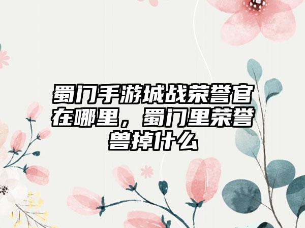 蜀门手游城战荣誉官在哪里，蜀门里荣誉兽掉什么