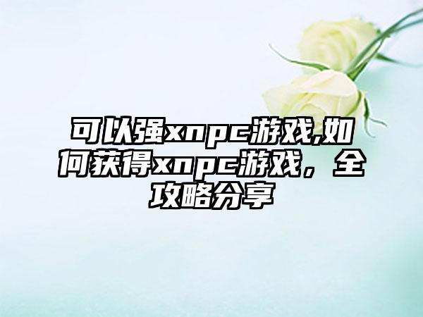 可以强xnpc游戏,如何获得xnpc游戏，全攻略分享